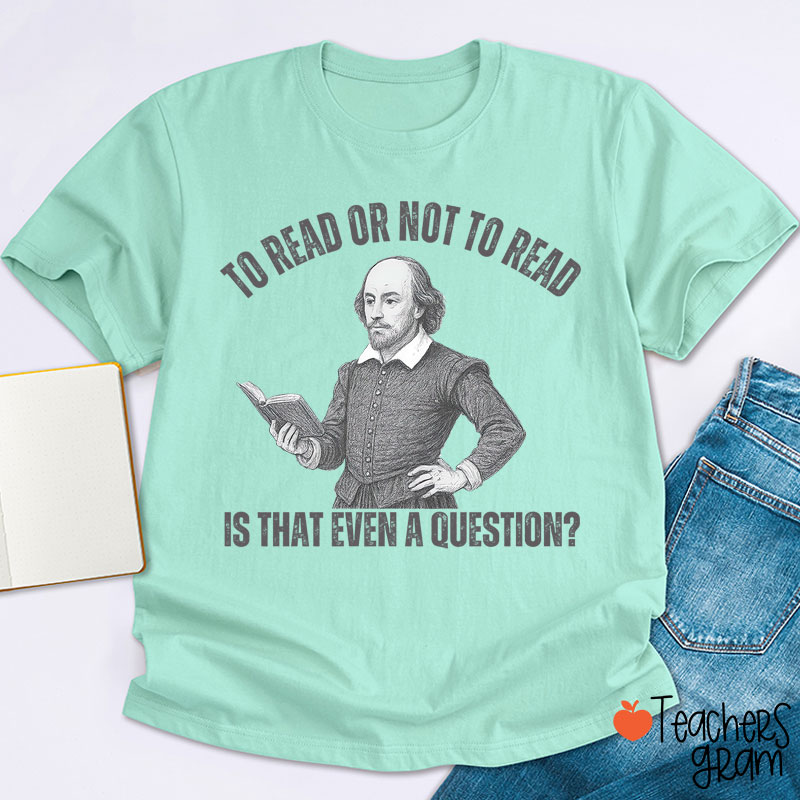 To Read Or Not TO Read Is That Even A Question Teacher T-Shirt