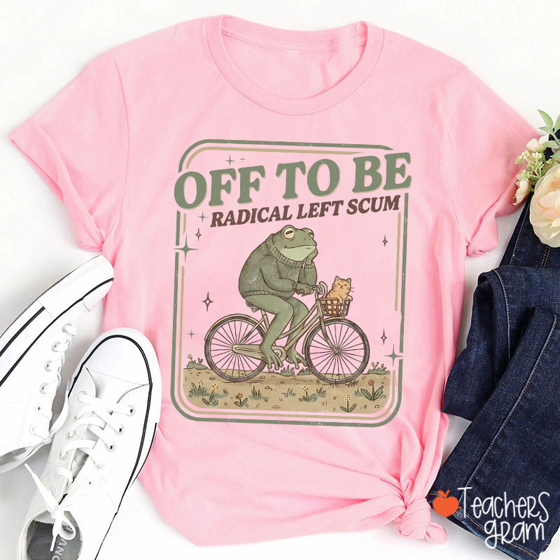 Off To Be Radical Left Scum Teacher T-Shirt