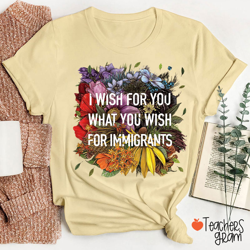 I Wish For You What You Wish For Immigrants Teacher T-Shirt