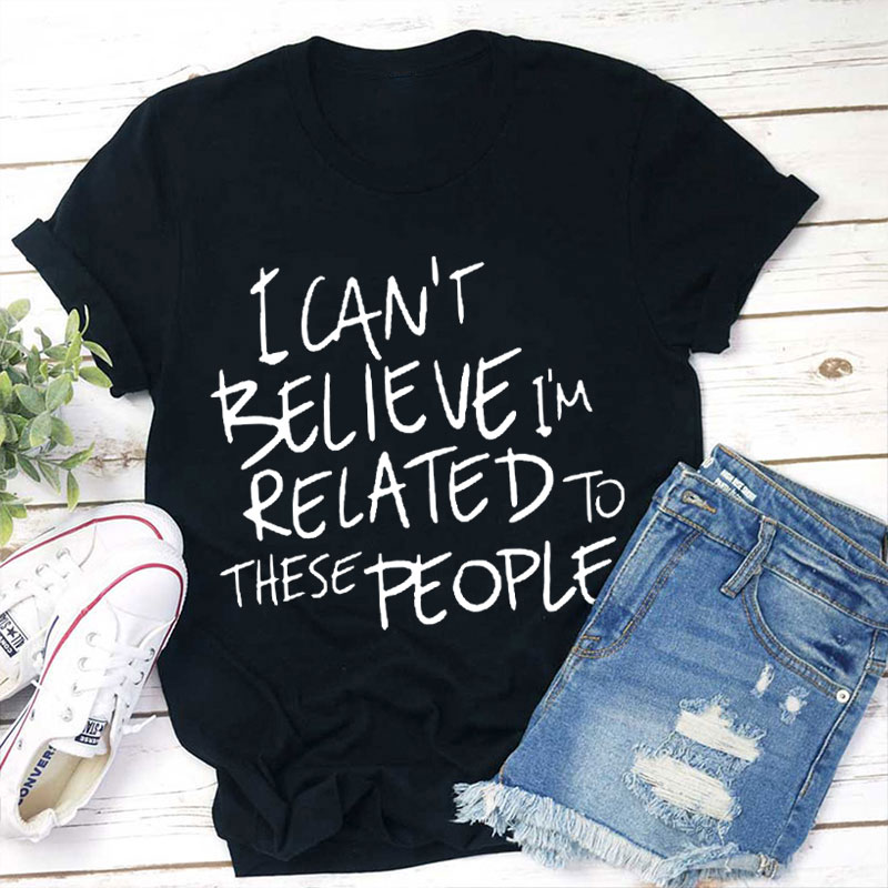 I Can't Believe I'm Related To These People Teacher T-Shirt