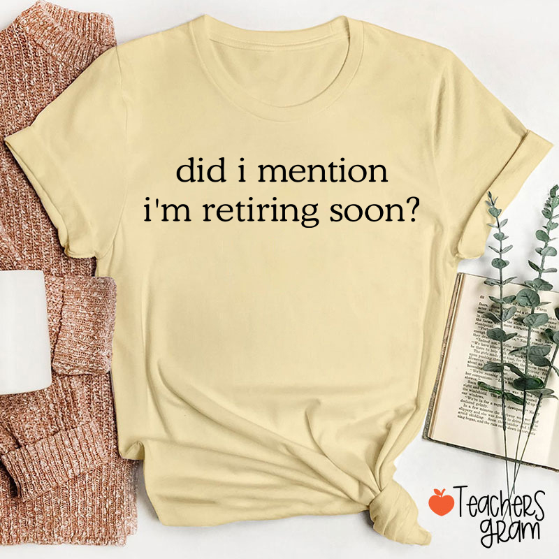 Did I Mention I'm Retiring Soon Teacher T-Shirt