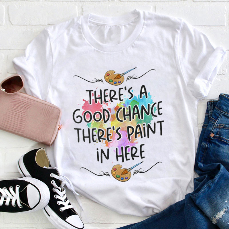 There's A Good Chance There's Paint In Here Teacher T-Shirt