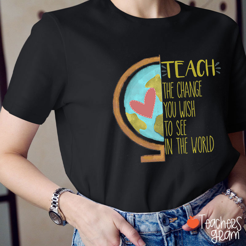 Teach The Change You Wish To See In The World Teacher T-Shirt