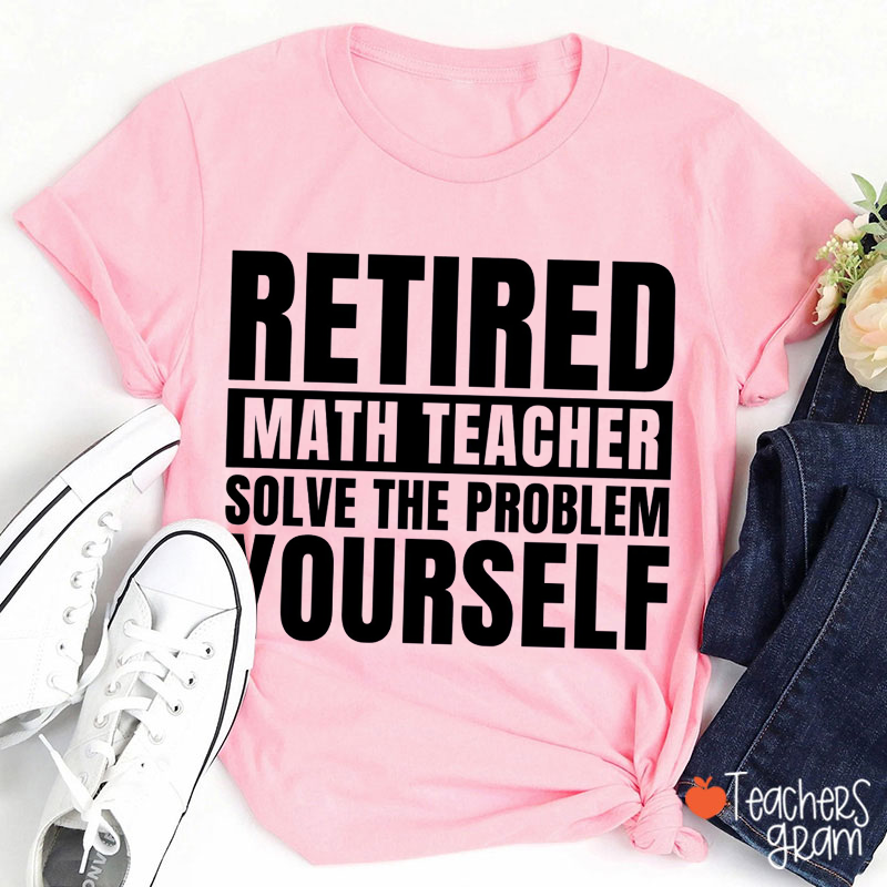 Retired Math Teacher Solve The Problem Yourself Teacher T-Shirt