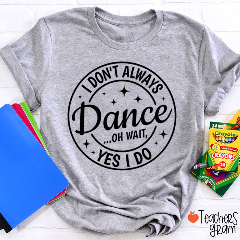 I Don't Always Dance Wait Yes I Do Teacher T-Shirt