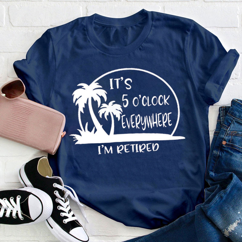 It's 5 O'clock Everywhere I'm Retired Teacher T-Shirt