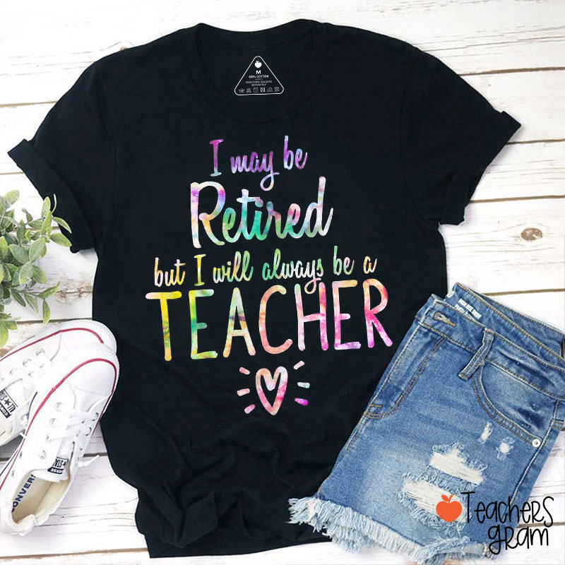 I May Be Retired But I Will Always Be A Teacher T-Shirt