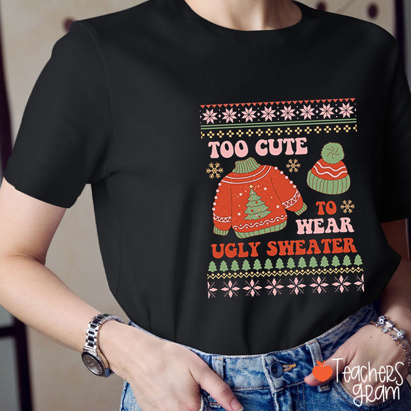 Too Cute To Wear Ugly Sweater Teacher T-Shirt