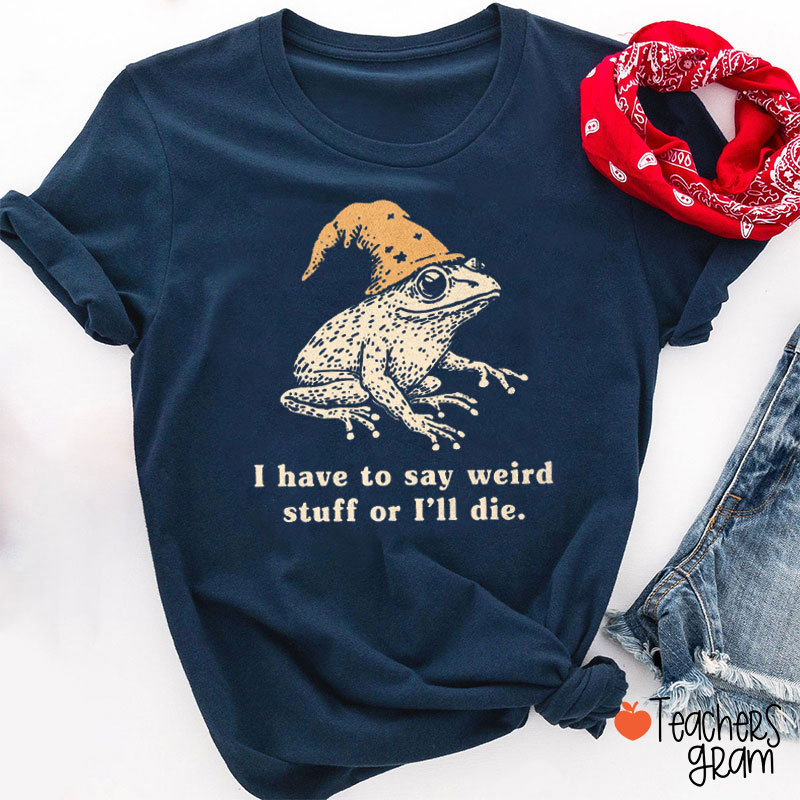 I Have To Say Weird Stuff Or I'll Die Teacher T-Shirt