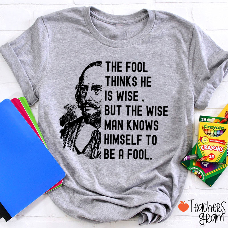 The Fool Thinks He Is Wise But The Wise Man Knows Himself To Be A Fool Teacher T-Shirt