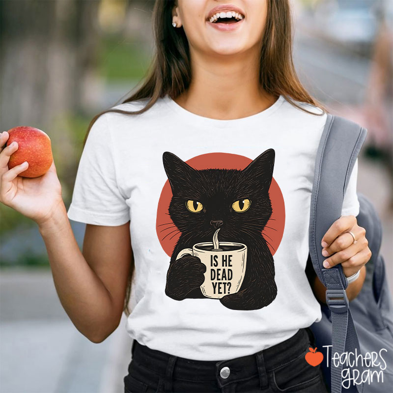 Is He Dead Yet Teacher T-Shirt