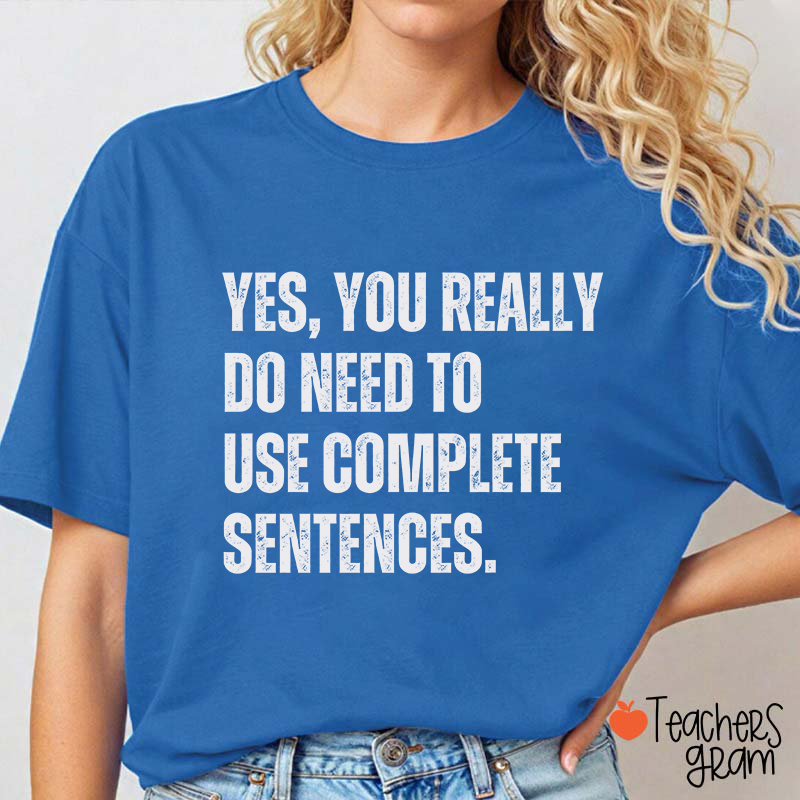 Yes You Really Do Need To Use Complete Sentences Teacher T-Shirt