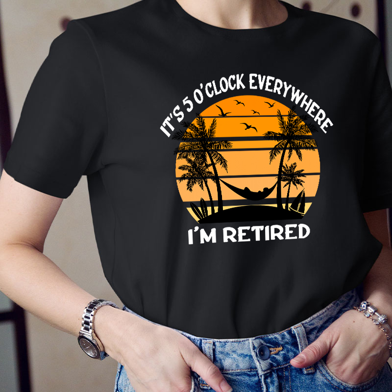 It's Five O'clock Everywhere I'm Retired Teacher T-Shirt