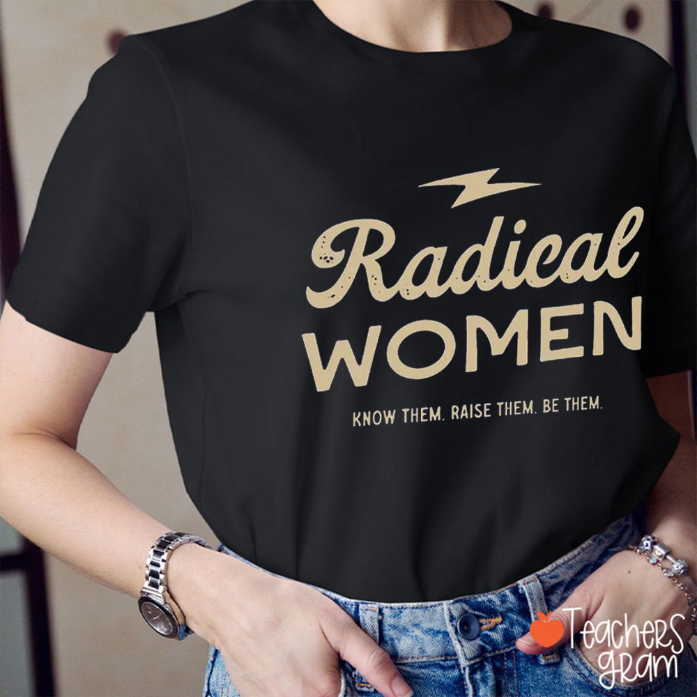 Radical Women Know Them Raise Them Be Them Teacher T-Shirt