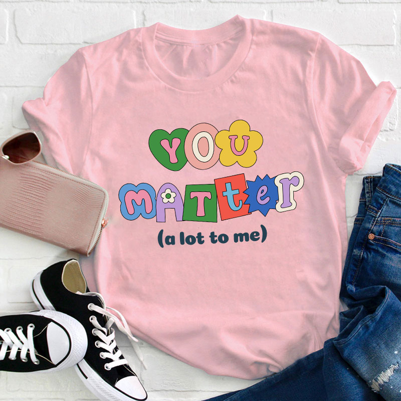 You Matter A Lot To Me Teacher T-Shirt