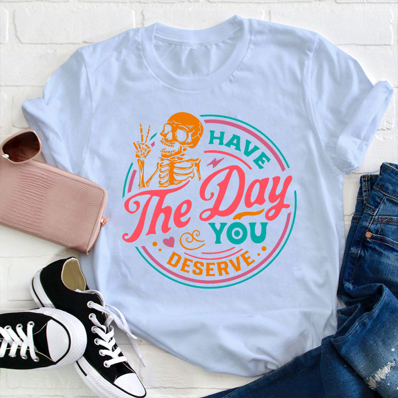 Have The Day You Deserve Teacher T-Shirt
