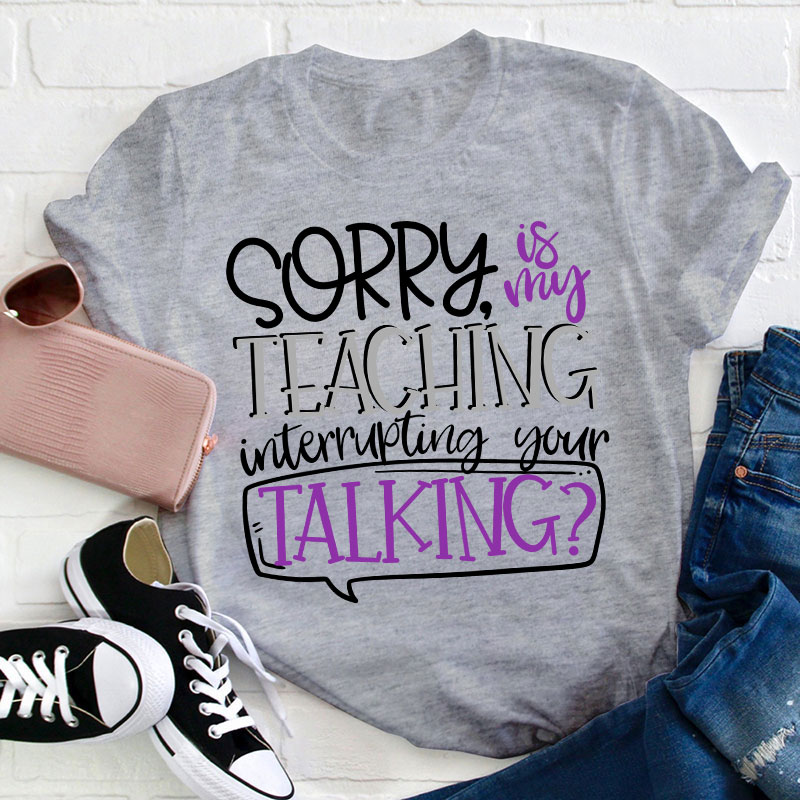 Sorry Is My Teaching Interrupting Your Talking Teacher T-Shirt