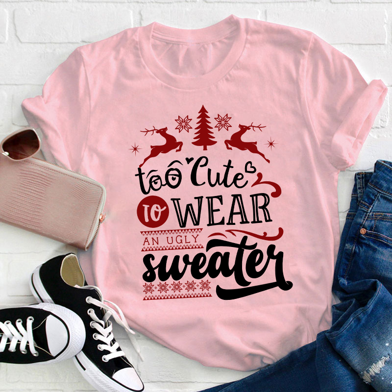 To Cute To Wear An Ugly Sweater Teacher T-Shirt