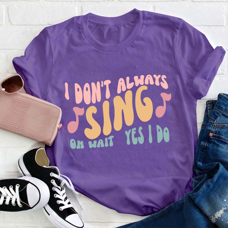 I Don't Always Sing Oh Wait Yes I Do Teacher T-Shirt