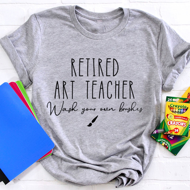 Retired Art Teacher Wash Your Own Brushes Teacher T-Shirt