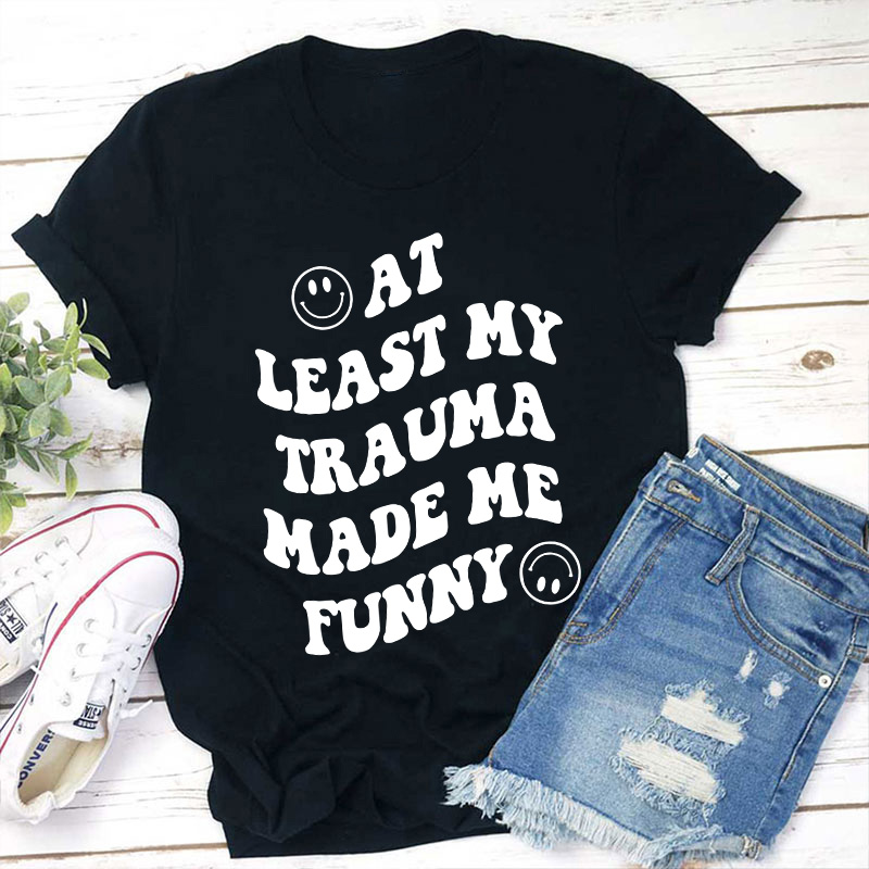 At Least My Trauma Made Me Funny Teacher T-Shirt