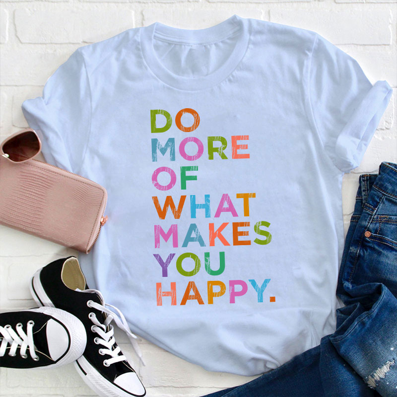 Do More Of What Makes You Happy Teacher T-Shirt
