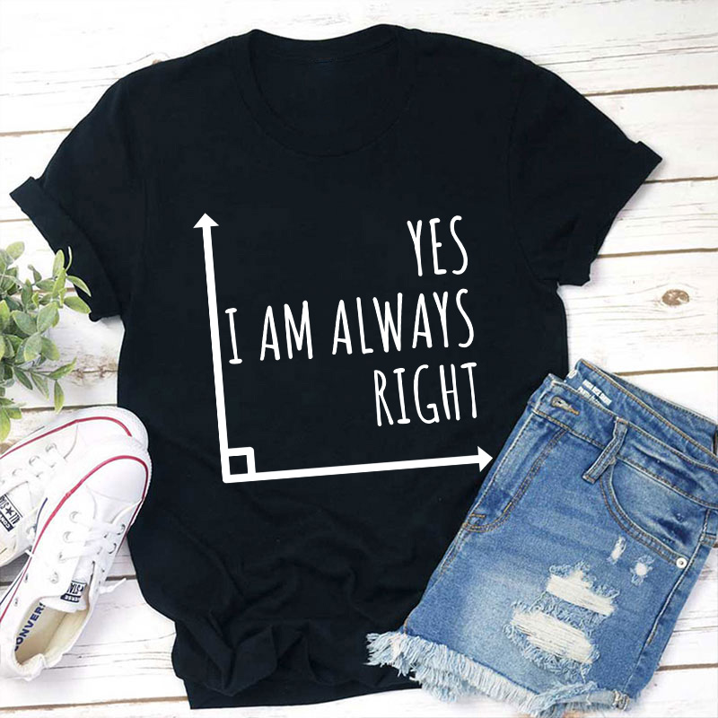 Yes I'm Always Right Teacher T-Shirt