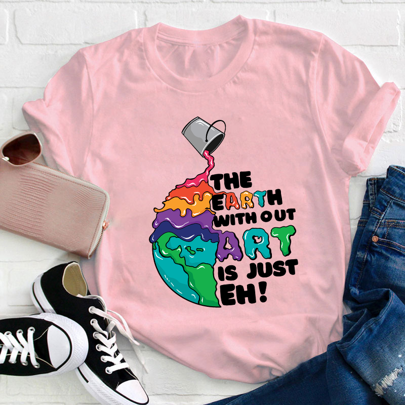 The Earth Without Art Is Just Eh Teacher T-Shirt