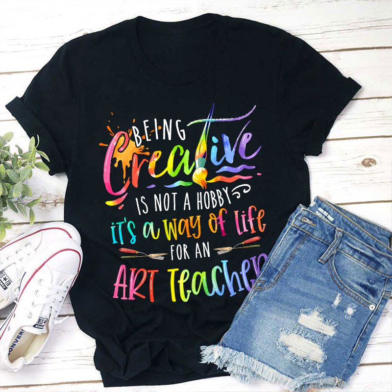 Being Creative Is Not A Hobby It's A Way Of Life For An Art Teacher T-Shirt