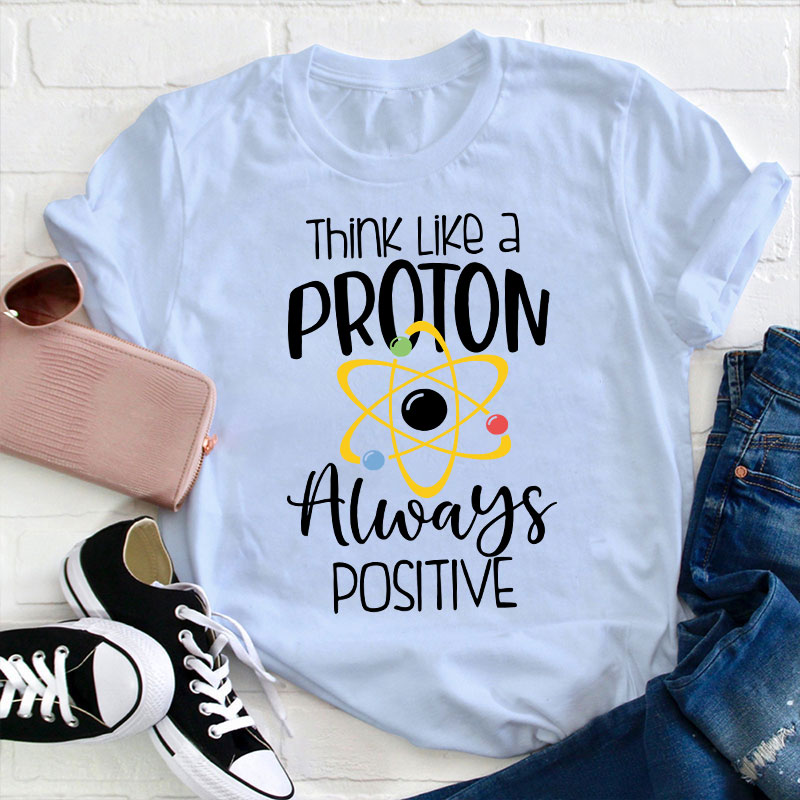 Think Like A Proton Always Positive Teacher T-Shirt