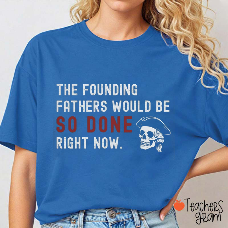 The Founding Fathers Would Be So Done Right Now Teacher T-Shirt