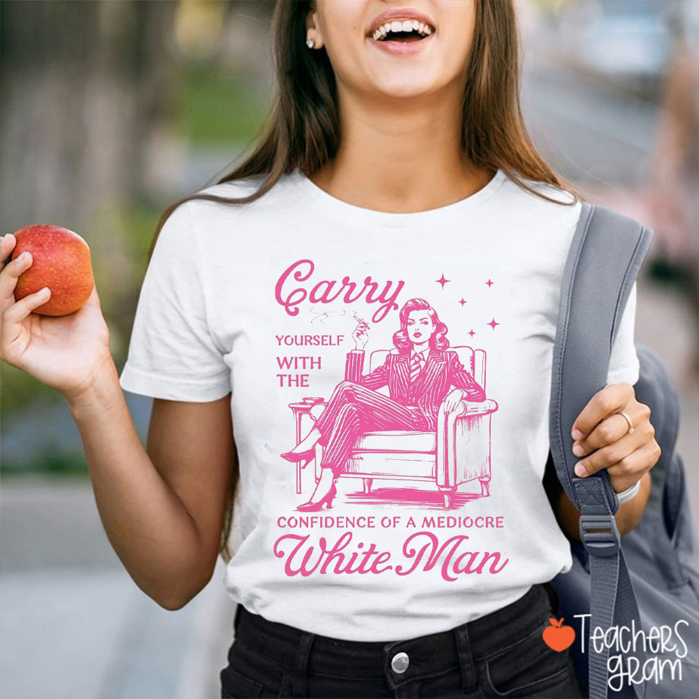 Carry Yourself With The Confidence Of A Mediocre White Man Teacher T-Shirt