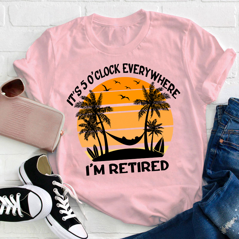 It's Five O'clock Everywhere I'm Retired Teacher T-Shirt