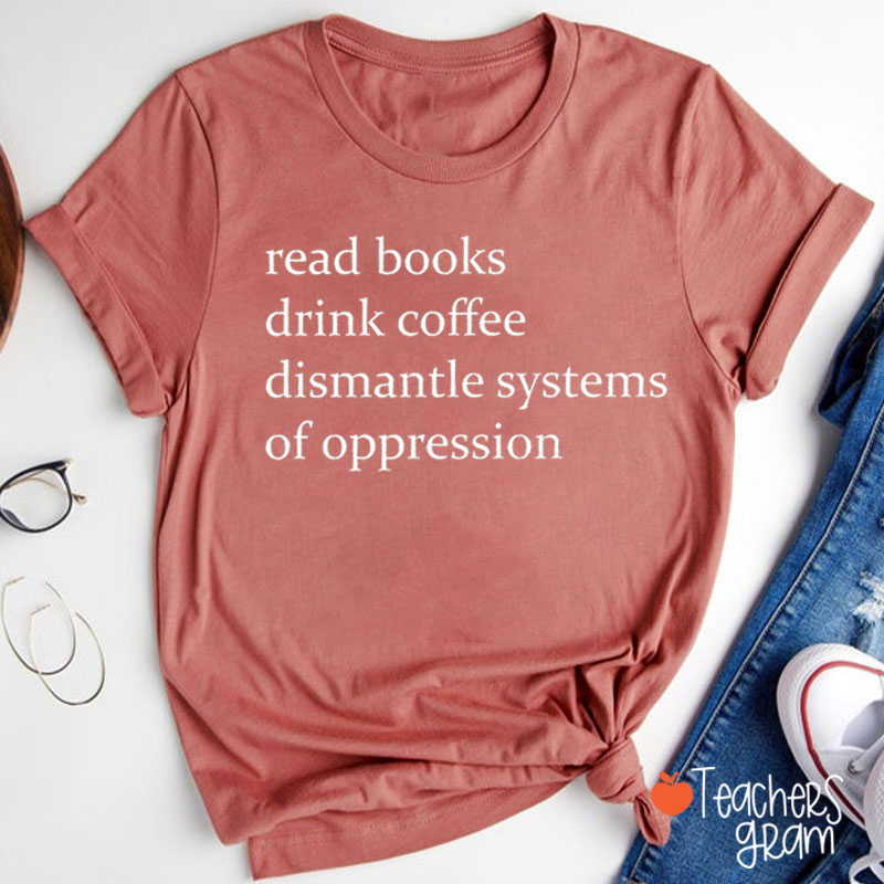 Read Books Drink Coffee And Dismantle Systems Of Oppression Teacher T-Shirt