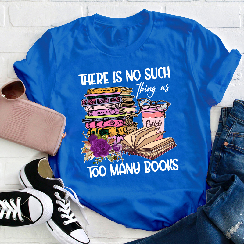 There Is No Such Thing As Too Many Books Teacher T-Shirt