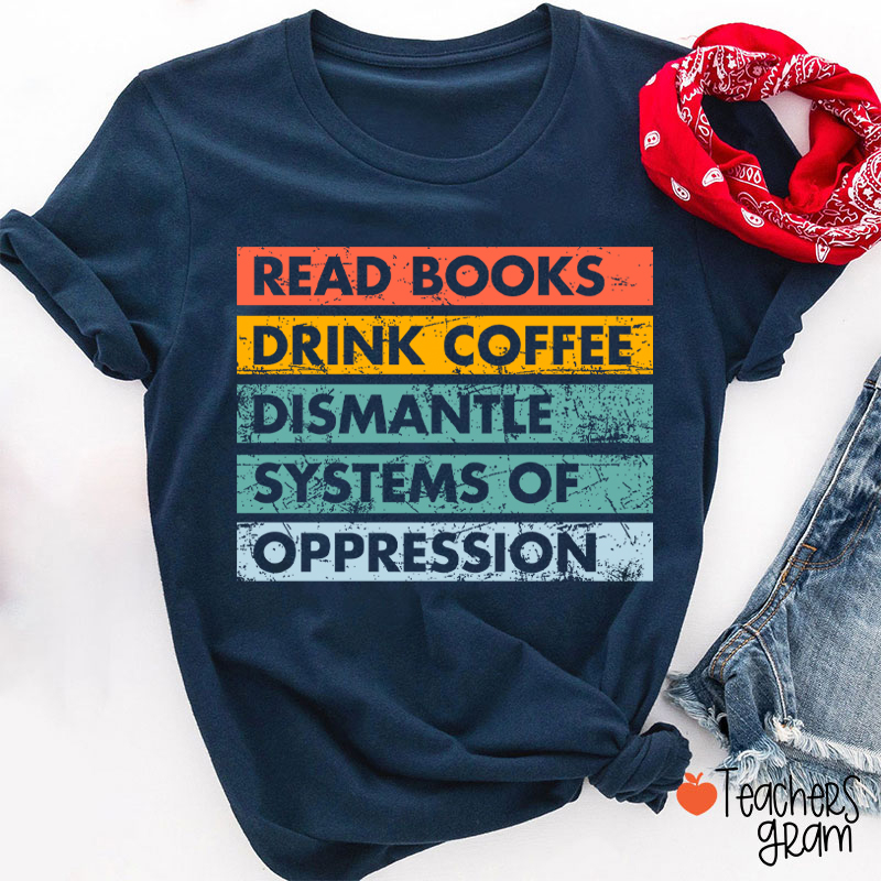 Read Books Drink Coffee Dismantle Systems Of Oppression Teacher T-Shirt