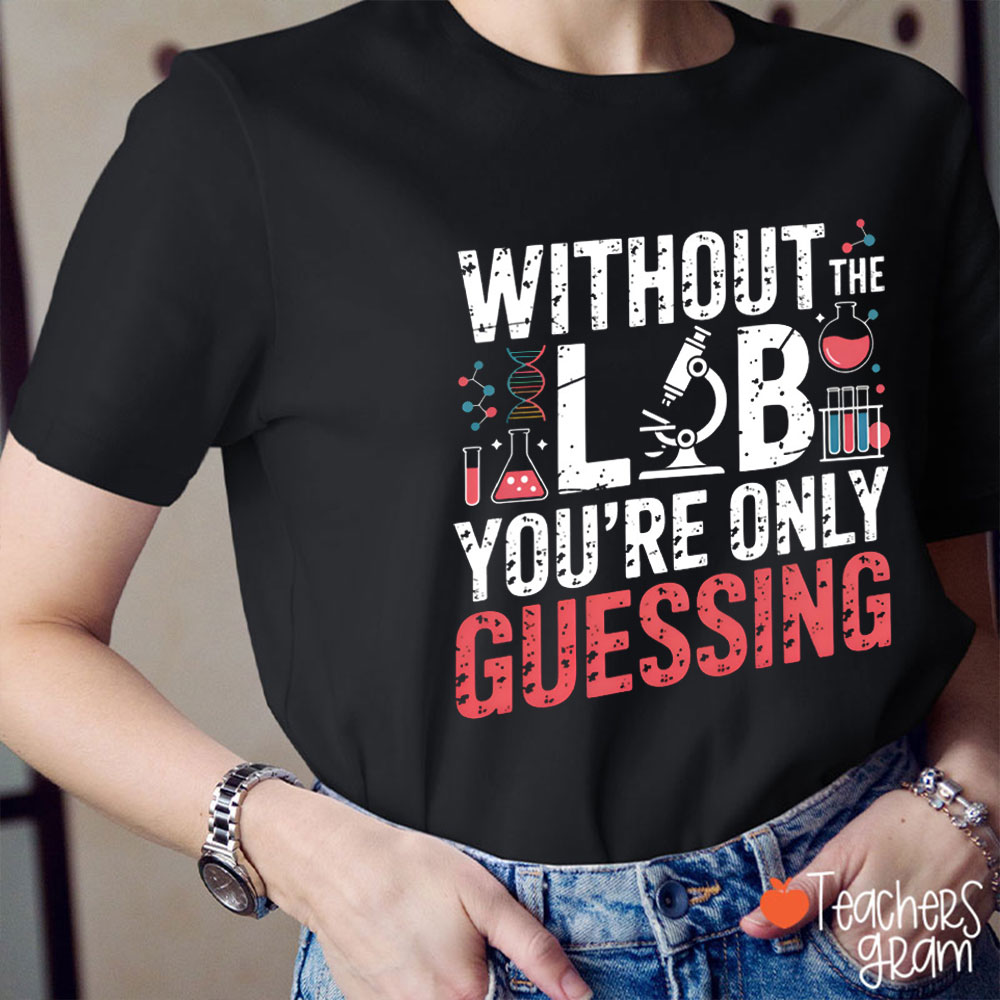Without The Lab You're Only Guessing Teacher T-Shirt