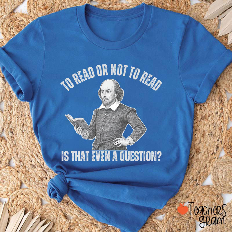 To Read Or Not TO Read Is That Even A Question Teacher T-Shirt