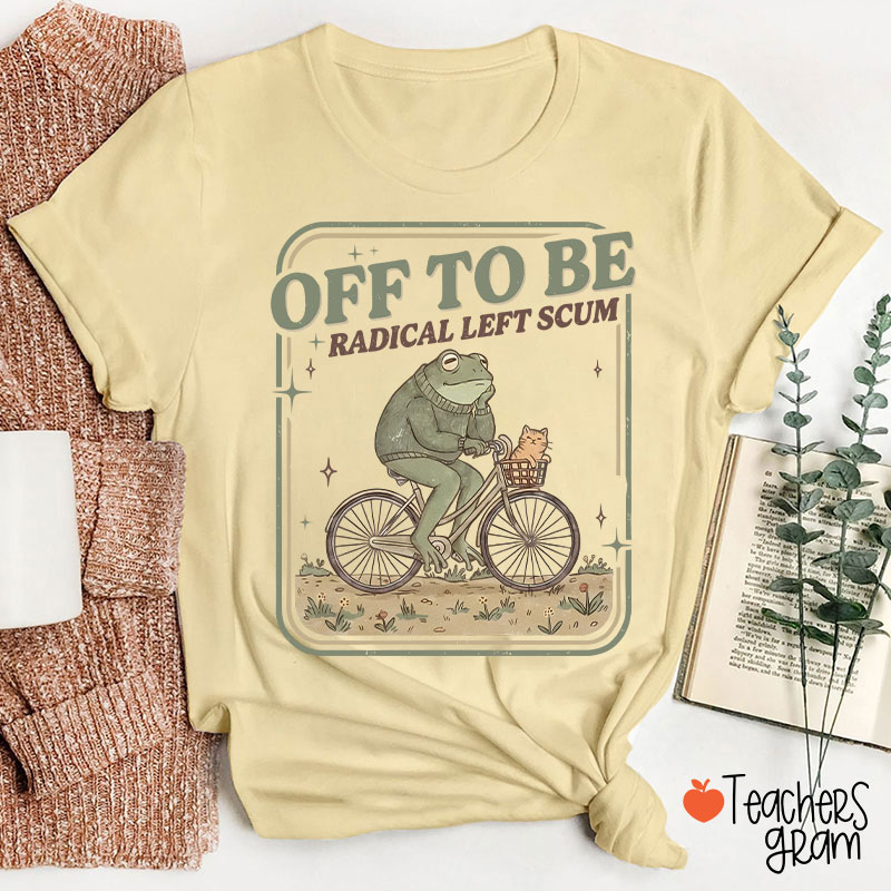 Off To Be Radical Left Scum Teacher T-Shirt