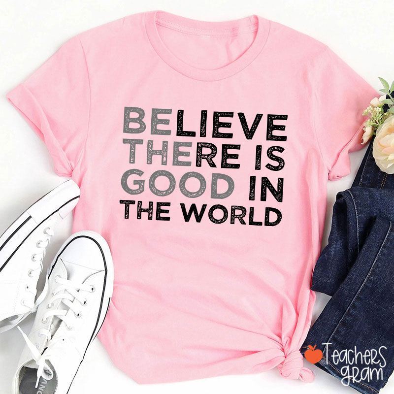 Be The Good Believe There Is Good In The World Teacher T-Shirt