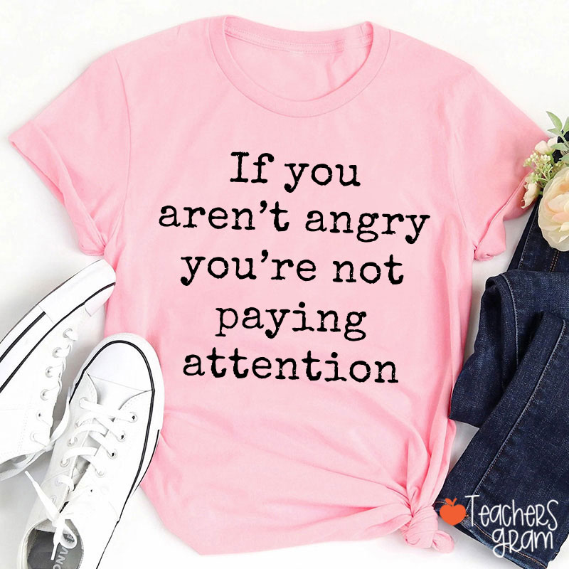 If You Aren't Angry You're Not Paying Attention Teacher T-Shirt