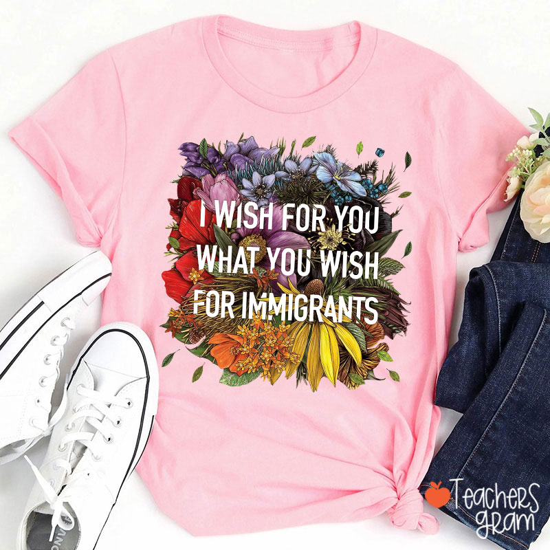 I Wish For You What You Wish For Immigrants Teacher T-Shirt