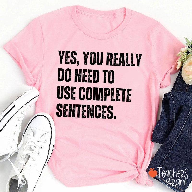 Yes You Really Do Need To Use Complete Sentences Teacher T-Shirt