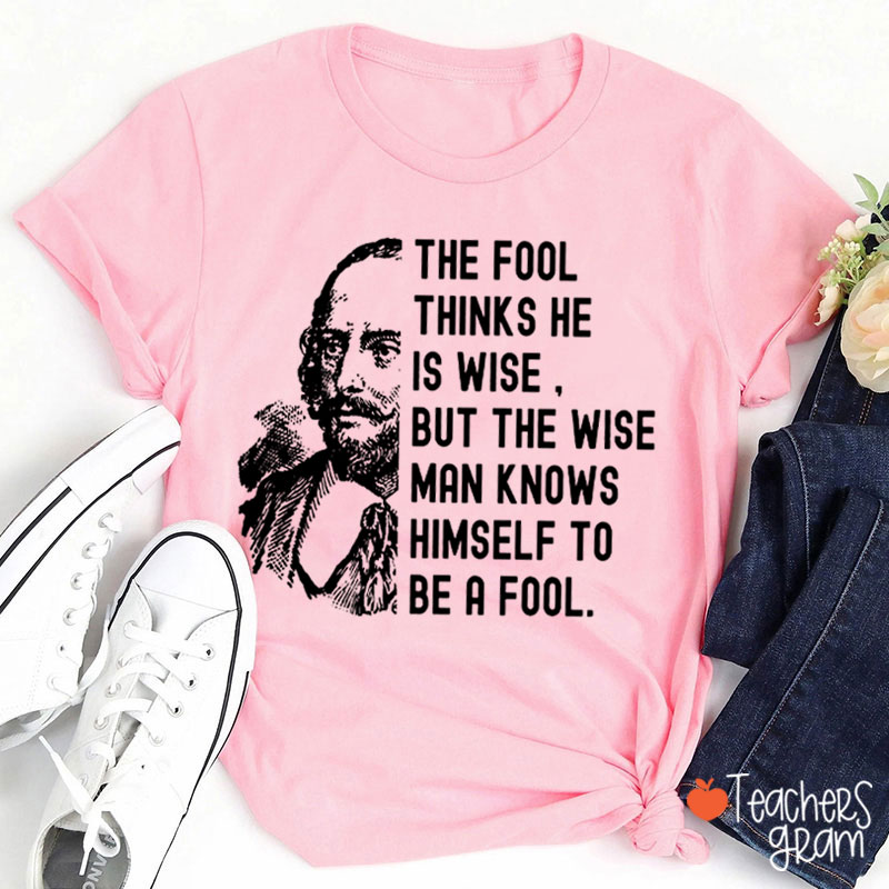 The Fool Thinks He Is Wise But The Wise Man Knows Himself To Be A Fool Teacher T-Shirt