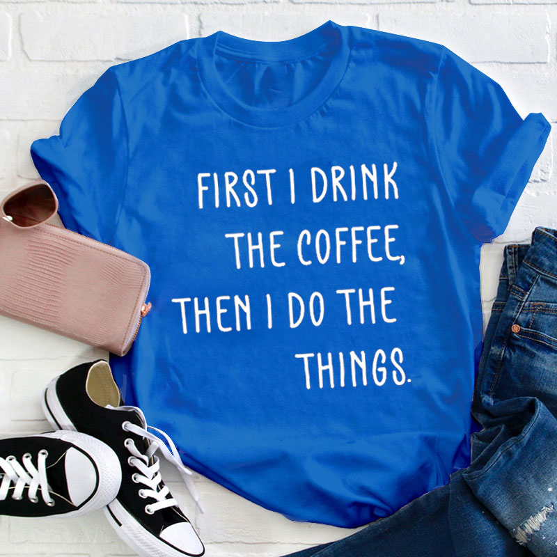 First I Drink The Coffee Then I Do The Things Teacher T-Shirt