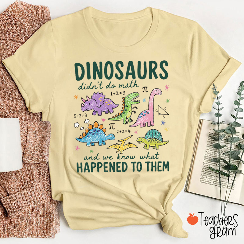 Dinosaurs Didn't Do Math And We Know What Happened To Them Teacher T-Shirt