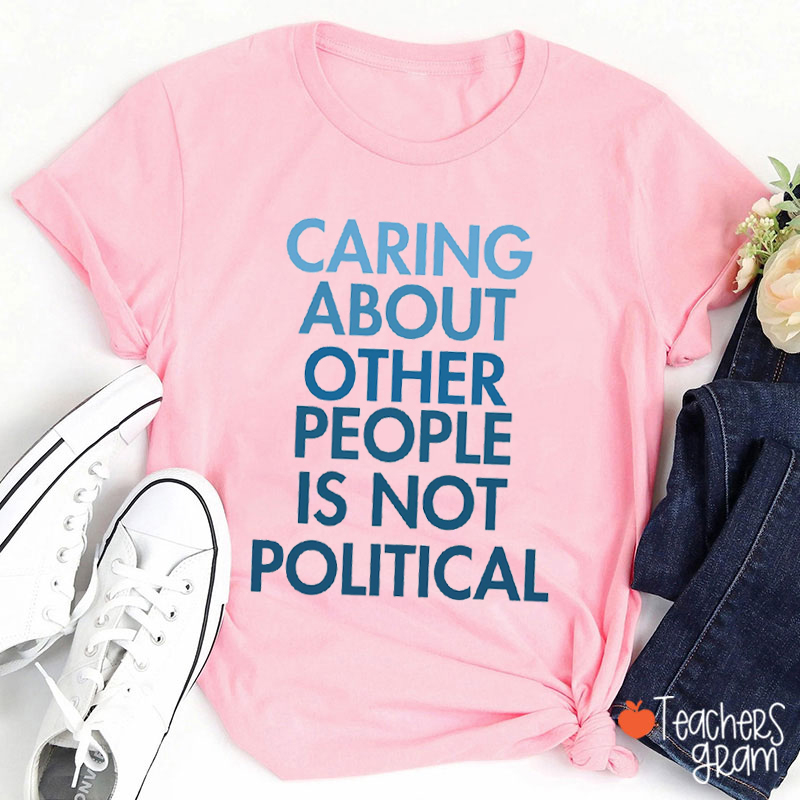 Caring About Other People Is Not Political Teacher T-Shirt