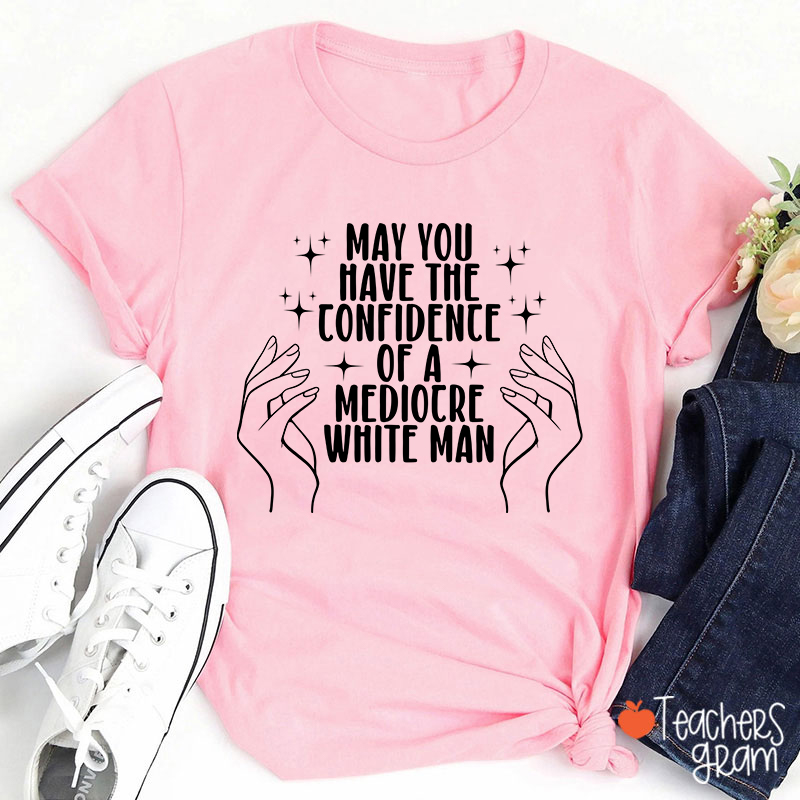 May You Have The Confidence Of A Mediocre White Man Teacher T-Shirt