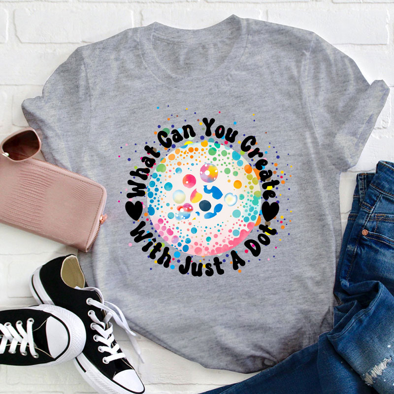 What Can You Creat With Just A Dot Teacher T-Shirt