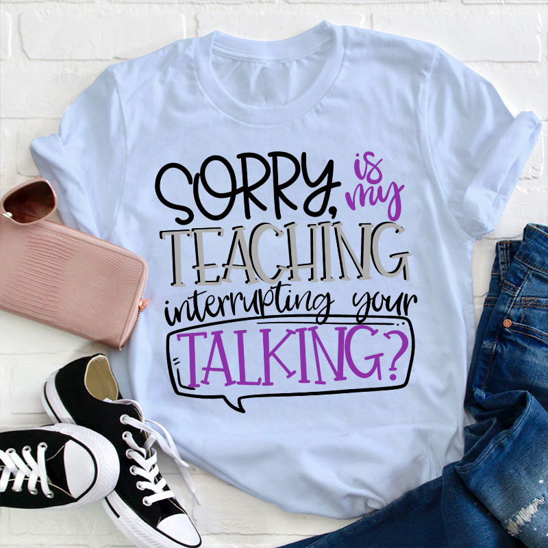 Sorry Is My Teaching Interrupting Your Talking Teacher T-Shirt